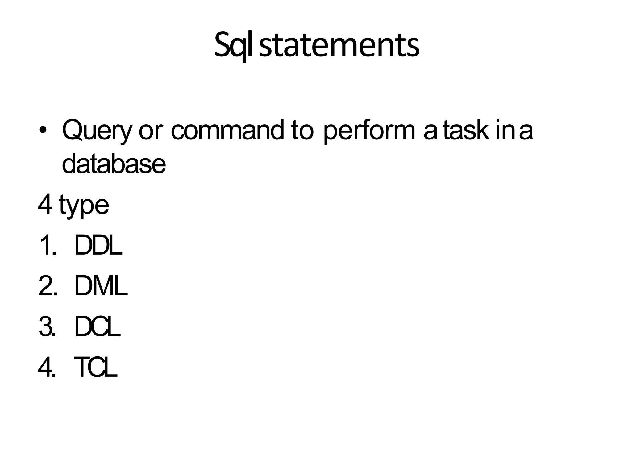 Sqlstatements
• Query or command to perform atask ina
database
4 type
1. DDL
2. DML
3. DCL
4. TCL
 