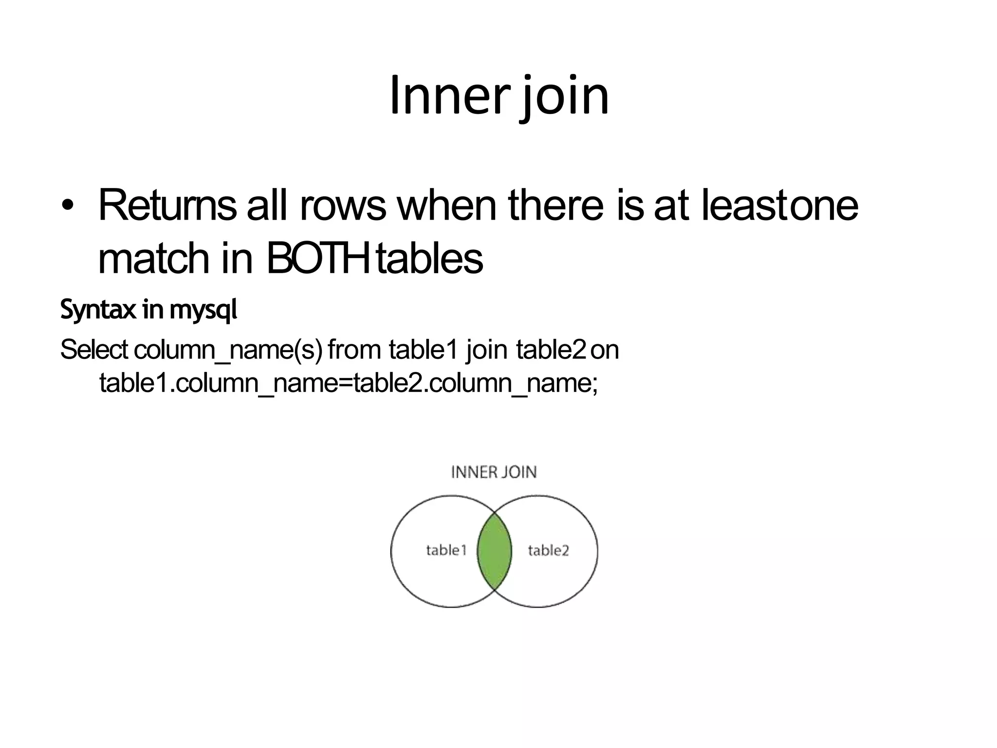 Innerjoin
• Returns all rows when there is at leastone
match in BOTHtables
Syntax in mysql
Select column_name(s) from table1 join table2on
table1.column_name=table2.column_name;
 