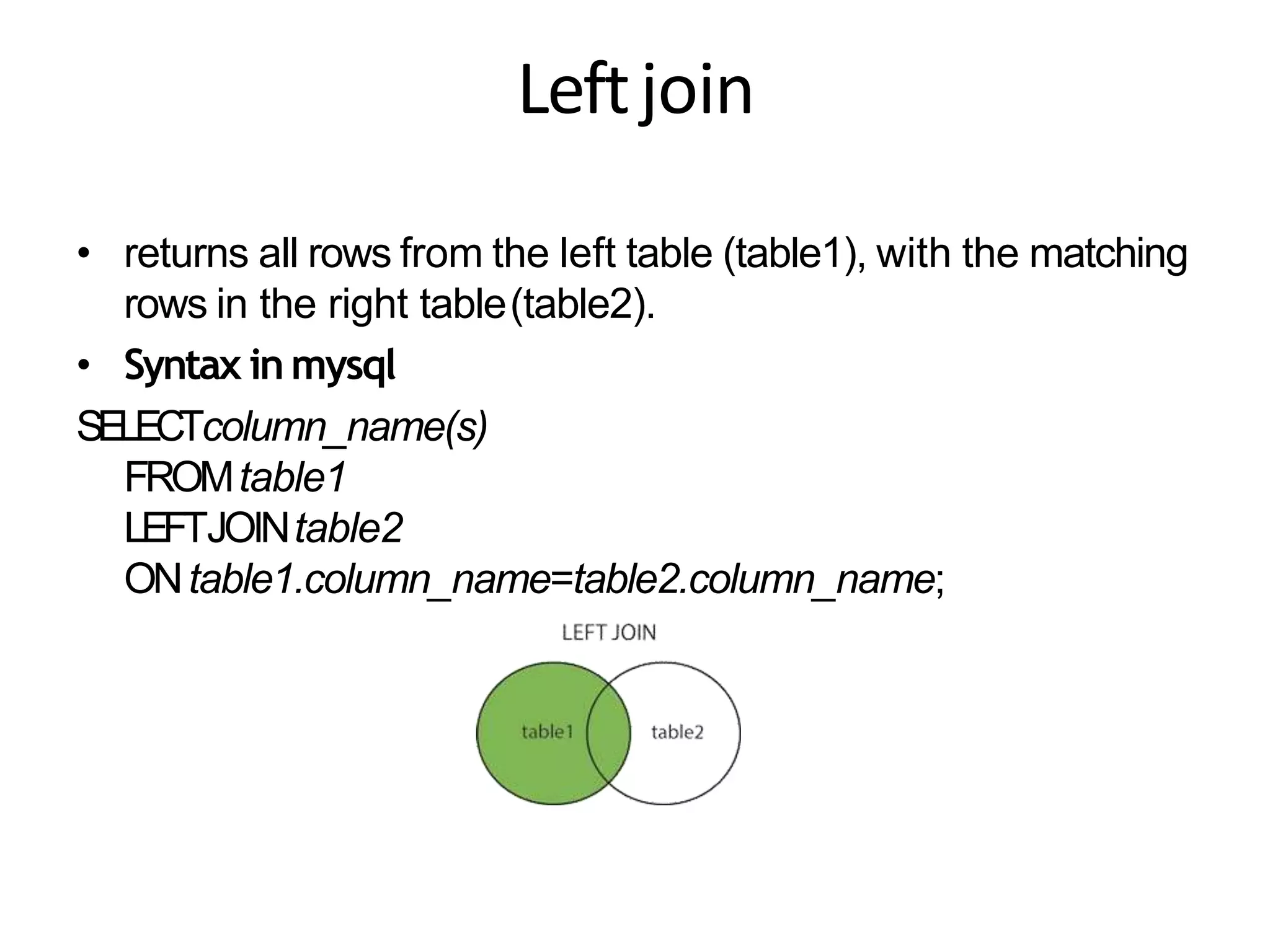 Leftjoin
• returns all rows from the left table (table1), with the matching
rows in the right table(table2).
• Syntax inmysql
SELECTcolumn_name(s)
FROMtable1
LEFTJOINtable2
ONtable1.column_name=table2.column_name;
 