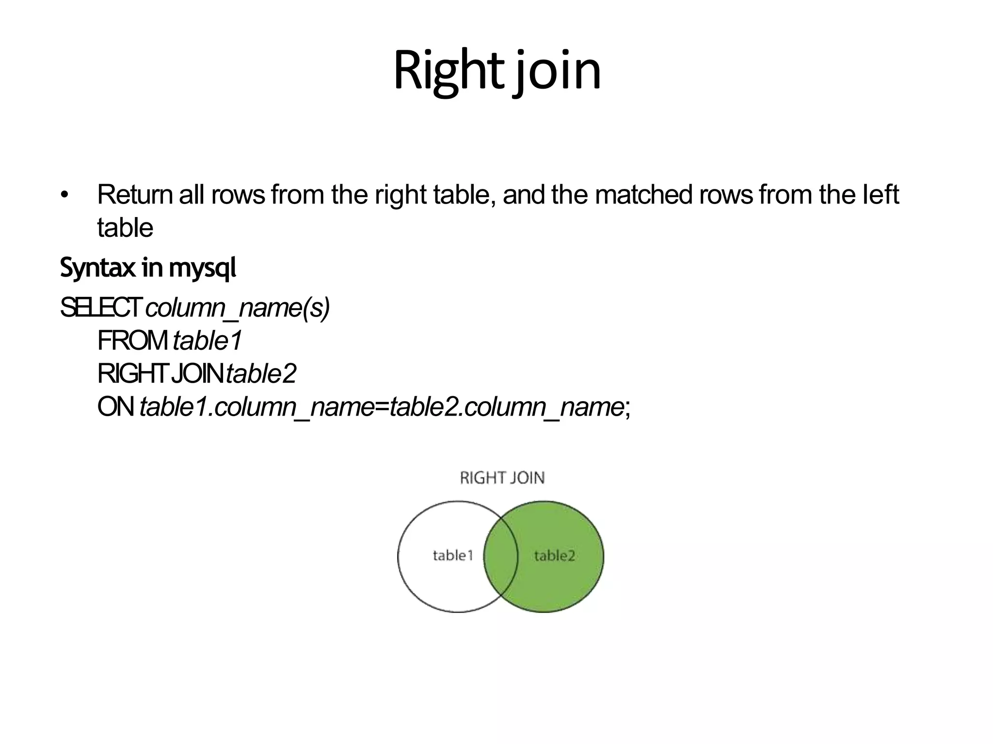 Rightjoin
• Return all rows from the right table, and the matched rows from the left
table
Syntax in mysql
SELECTcolumn_name(s)
FROMtable1
RIGHTJOINtable2
ONtable1.column_name=table2.column_name;
 