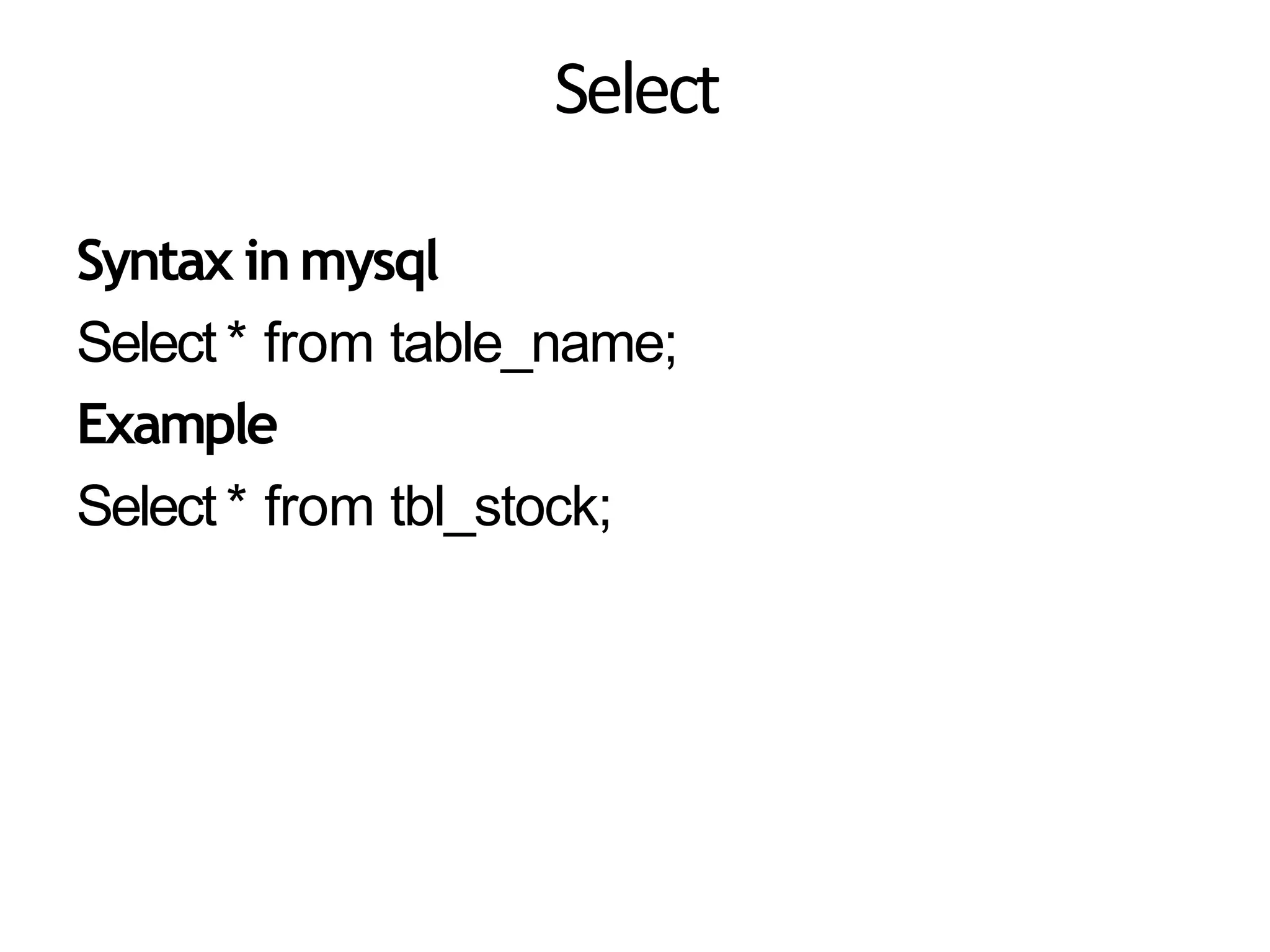 Select
Syntax inmysql
Select * from table_name;
Example
Select * from tbl_stock;
 