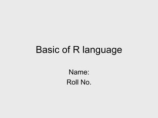 Basic of R language
Name:
Roll No.
 