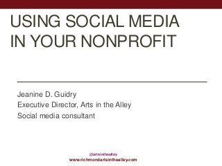 USING SOCIAL MEDIA
IN YOUR NONPROFIT
Jeanine D. Guidry
Executive Director, Arts in the Alley
Social media consultant

@artsinthealley

www.richmondartsinthealley.com

 