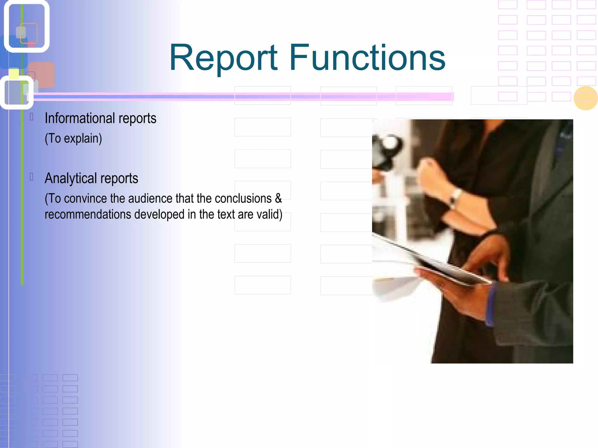 Report Functions
 Informational reports
(To explain)
 Analytical reports
(To convince the audience that the conclusions &
recommendations developed in the text are valid)
 