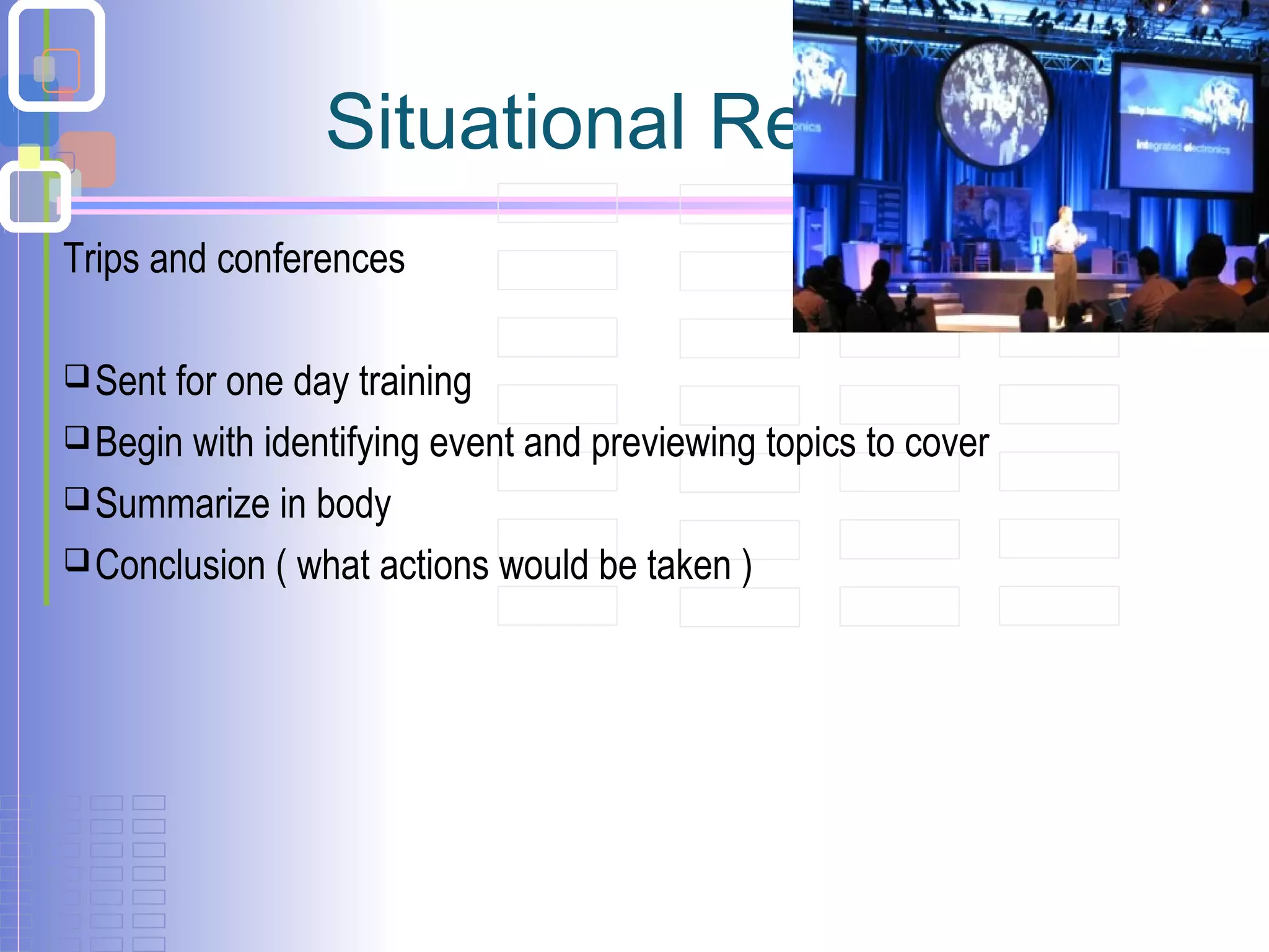 Situational Reports
Trips and conferences
Sent for one day training
Begin with identifying event and previewing topics to cover
Summarize in body
Conclusion ( what actions would be taken )
 