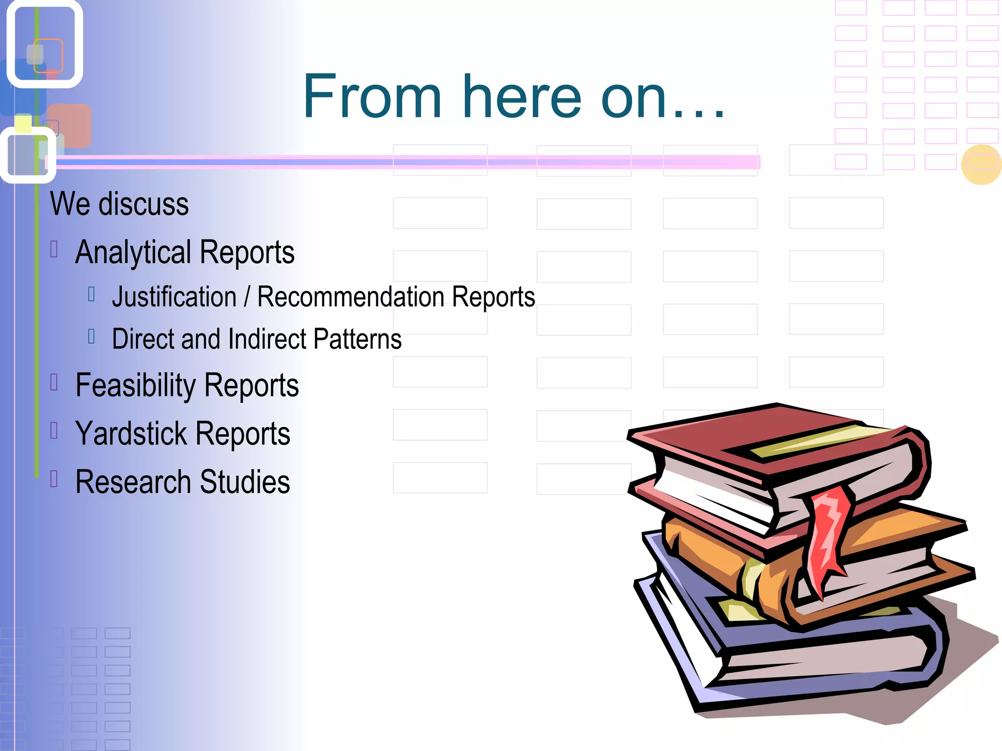 From here on…
We discuss
 Analytical Reports
 Justification / Recommendation Reports
 Direct and Indirect Patterns
 Feasibility Reports
 Yardstick Reports
 Research Studies
 