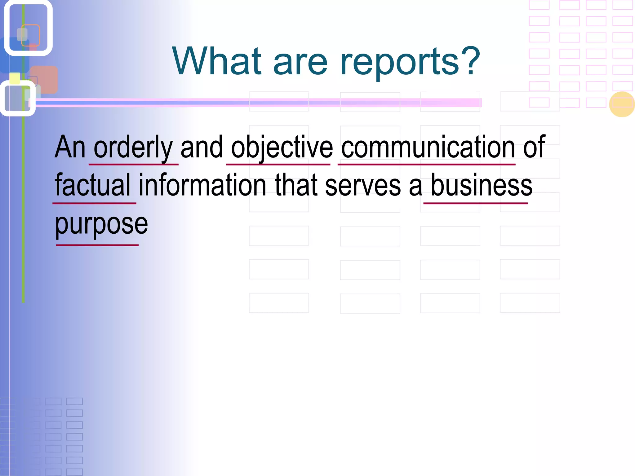 What are reports?
An orderly and objective communication of
factual information that serves a business
purpose
 