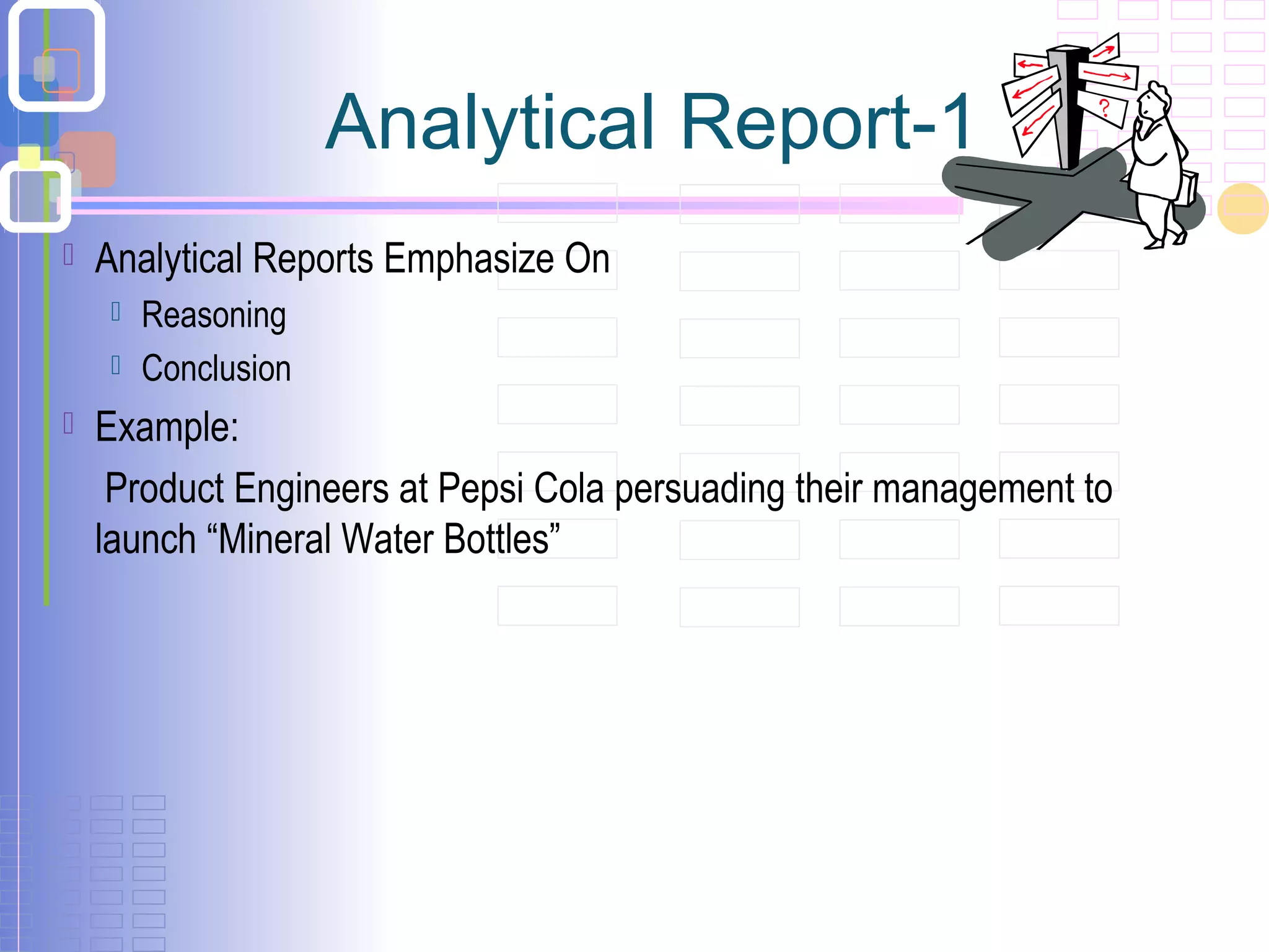 Analytical Report-1
 Analytical Reports Emphasize On
 Reasoning
 Conclusion
 Example:
Product Engineers at Pepsi Cola persuading their management to
launch “Mineral Water Bottles”
 