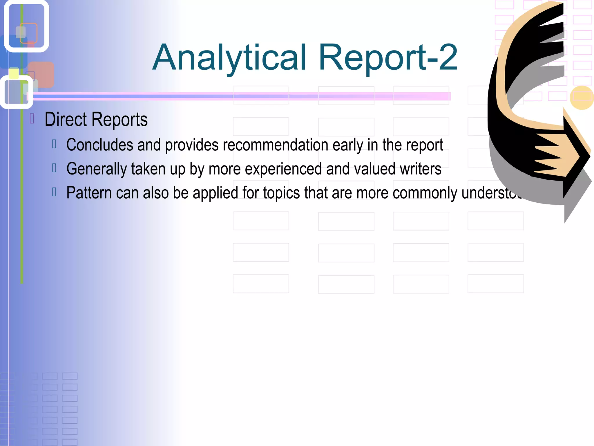  Direct Reports
 Concludes and provides recommendation early in the report
 Generally taken up by more experienced and valued writers
 Pattern can also be applied for topics that are more commonly understood
Analytical Report-2
 