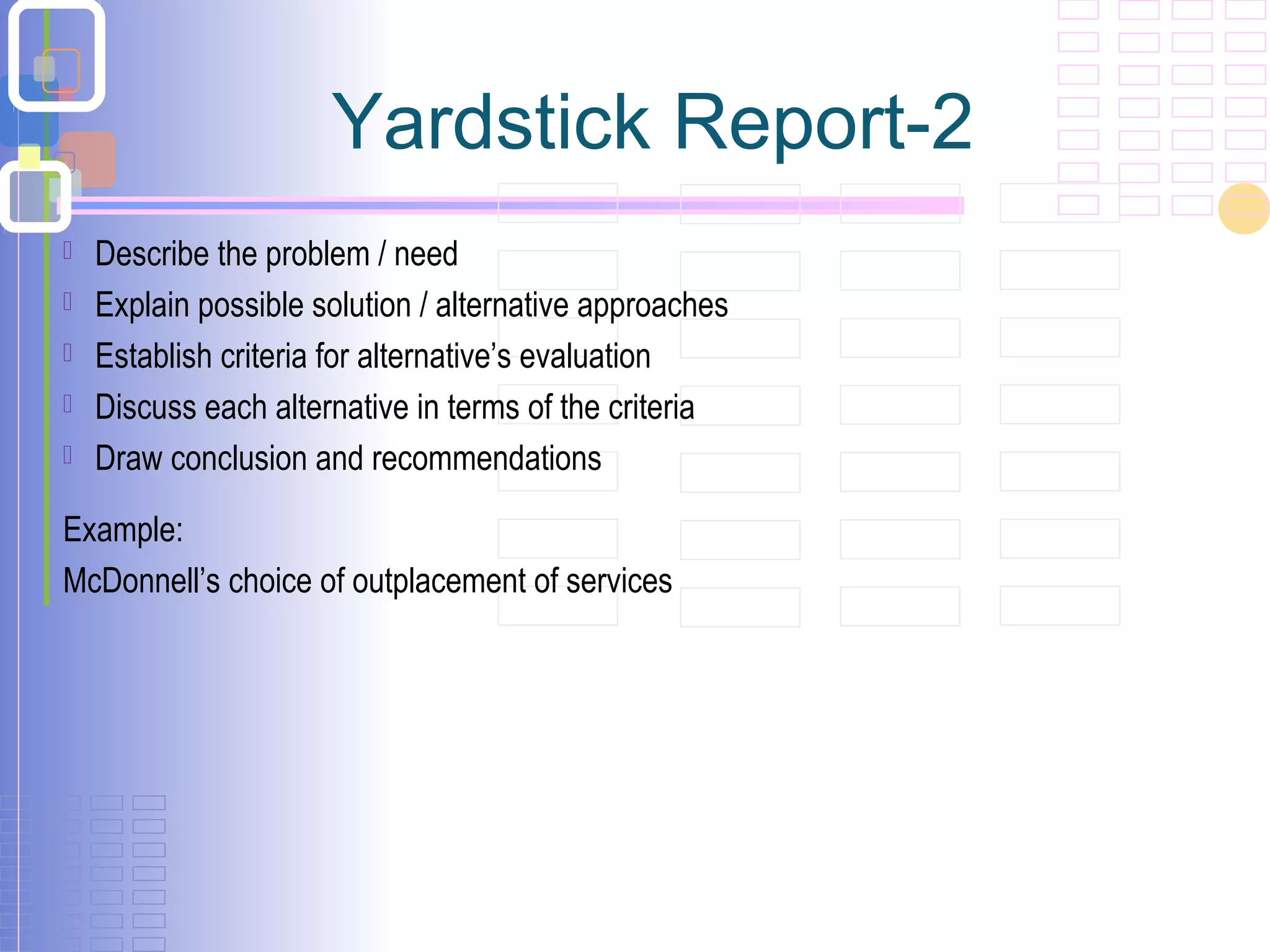 Yardstick Report-2
 Describe the problem / need
 Explain possible solution / alternative approaches
 Establish criteria for alternative’s evaluation
 Discuss each alternative in terms of the criteria
 Draw conclusion and recommendations
Example:
McDonnell’s choice of outplacement of services
 