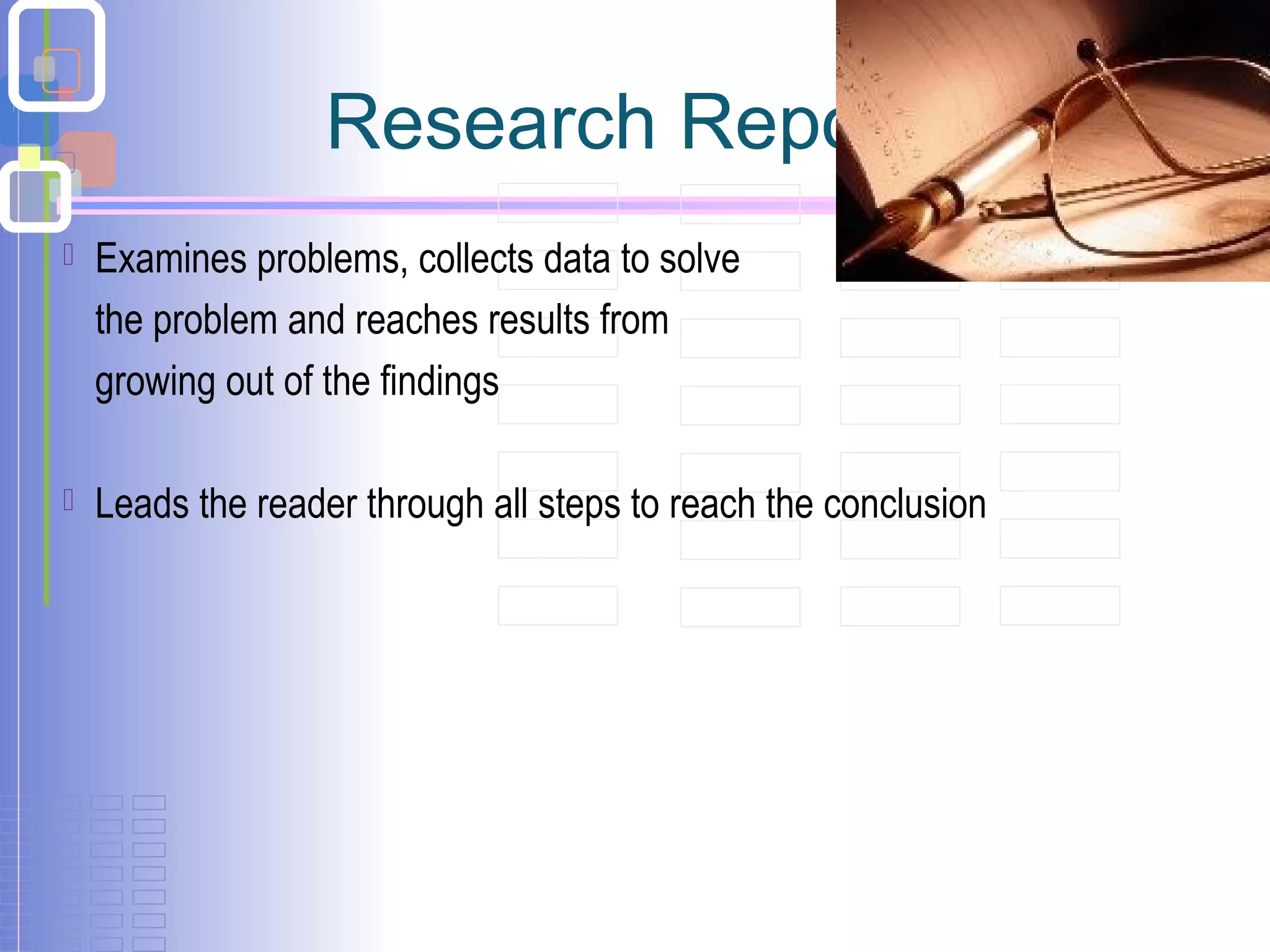 Research Report-1
 Examines problems, collects data to solve
the problem and reaches results from
growing out of the findings
 Leads the reader through all steps to reach the conclusion
 