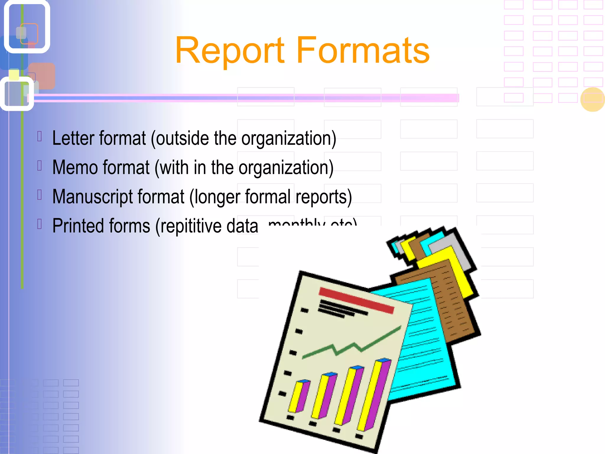 Report Formats
 Letter format (outside the organization)
 Memo format (with in the organization)
 Manuscript format (longer formal reports)
 Printed forms (repititive data ,monthly etc)
 
