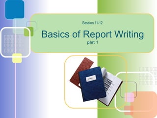 Basics of Report Writing
part 1
Session 11-12
 