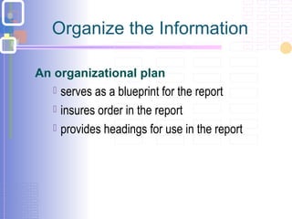 An organizational plan
Organize the Information
 serves as a blueprint for the report
 insures order in the report
 provides headings for use in the report
 