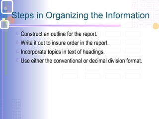 Steps in Organizing the Information
 Construct an outline for the report.
 Write it out to insure order in the report.
 Incorporate topics in text of headings.
 Use either the conventional or decimal division format.
 