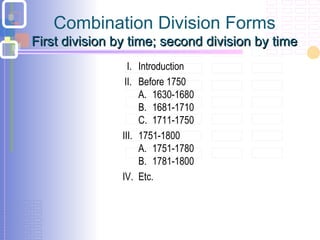 Combination Division Forms
First division by time; second division by timeFirst division by time; second division by time
I. Introduction
II. Before 1750
A. 1630-1680
B. 1681-1710
C. 1711-1750
III. 1751-1800
A. 1751-1780
B. 1781-1800
IV. Etc.
 
