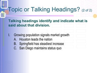 Topic or Talking Headings? (2 of 2)
Talking headings identify and indicate what is
said about that division.
I. Growing population signals market growth
A. Houston leads the nation
B. Springfield has steadiest increase
C. San Diego maintains status quo
 