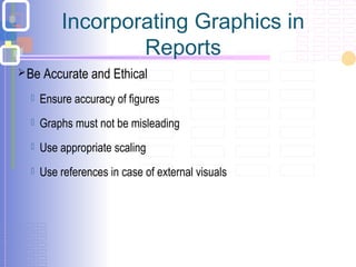 Incorporating Graphics in
Reports
Be Accurate and Ethical
 Ensure accuracy of figures
 Graphs must not be misleading
 Use appropriate scaling
 Use references in case of external visuals
 