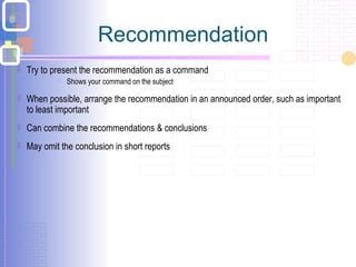 Recommendation
 Try to present the recommendation as a command
 Shows your command on the subject
 When possible, arrange the recommendation in an announced order, such as important
to least important
 Can combine the recommendations & conclusions
 May omit the conclusion in short reports
 