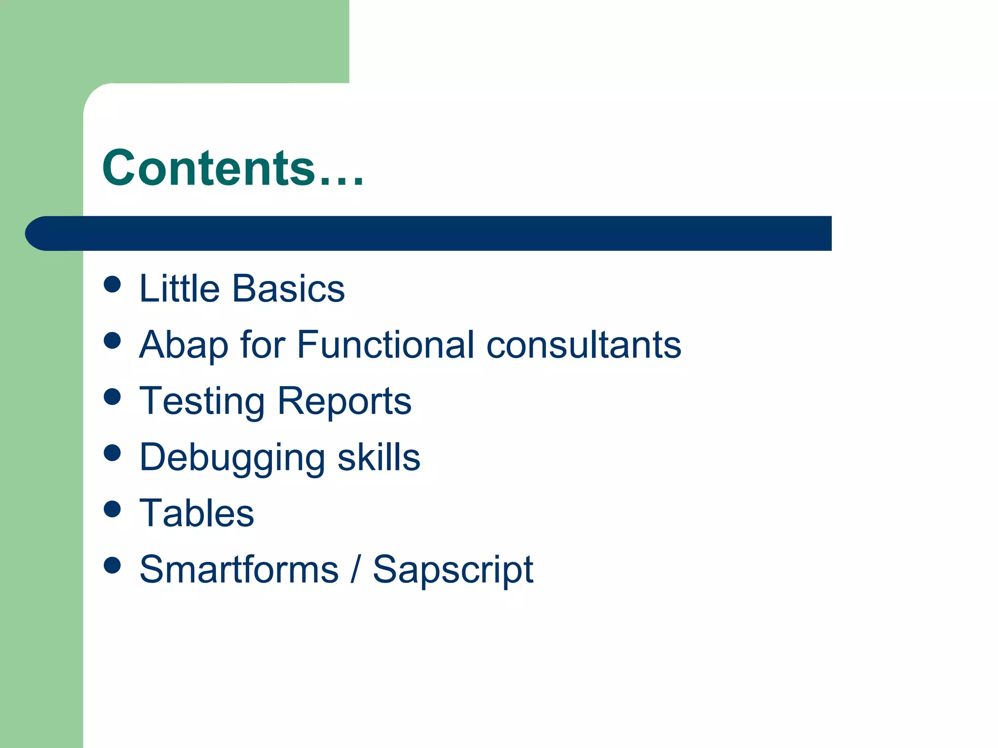 Contents…
 Little Basics
 Abap for Functional consultants
 Testing Reports
 Debugging skills
 Tables
 Smartforms / Sapscript
 