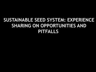 SUSTAINABLE SEED SYSTEM: EXPERIENCE
SHARING ON OPPORTUNITIES AND
PITFALLS
 