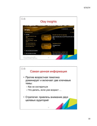 6/16/14	
  
10	
  
Olay insights
2014 © Бизнес-школа ИПМ
© Оксана Князева, DipM MCIM
19
Самая ценная информация
•  Против возрастная тематика
доминирует и включает две ключевые
темы:
– Как не состариться
– Что делать, если уже возраст …
•  Стратегия: привлечь внимание двух
целевых аудиторий
20
 