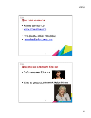6/16/14	
  
11	
  
Два типа контента
•  Как не состариться
•  www.prevention.com
•  Что делать, если ( reduction):
•  www.health.discovery.com
21
Два разных адвоката бренда
•  Забота о коже: Rihanna
•  Уход за увядающей кожей: Helen Mirren
22
 