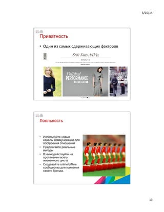 6/16/14	
  
13	
  
Приватность
•  Один	
  из	
  самых	
  сдерживающих	
  факторов	
  	
  
	
  
Лояльность	
  	
  
•  Используйте новые
каналы коммуникации для
построения отношений
•  Предлагайте реальные
выгоды
•  Взаимодействуйте на
протяжении всего
жизненного цикла
•  Создавайте online/offline
сообщества для усиления
своего бренда.
 