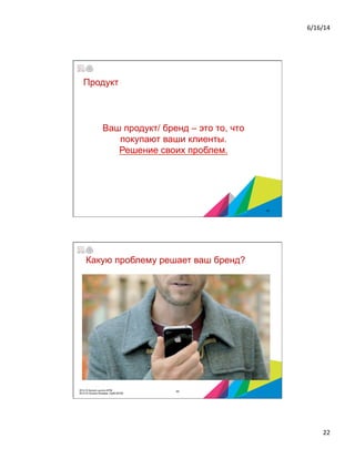 6/16/14	
  
22	
  
Ваш продукт/ бренд – это то, что
покупают ваши клиенты.
Решение своих проблем.
Продукт
43
Какую проблему решает ваш бренд?
442014 © Бизнес-школа ИПМ
2014 © Оксана Князева, DipM MCIM
 