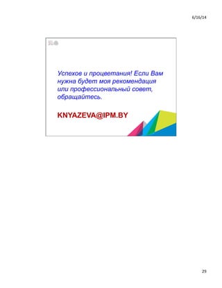 6/16/14	
  
29	
  
KNYAZEVA@IPM.BY
Успехов и процветания! Если Вам
нужна будет моя рекомендация
или профессиональный совет,
обращайтесь.
 