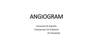 ANGIOGRAM
Presenter:Dr Srikanth
Chairperson: Dr Srijithesh
Dr Chandrajit
 