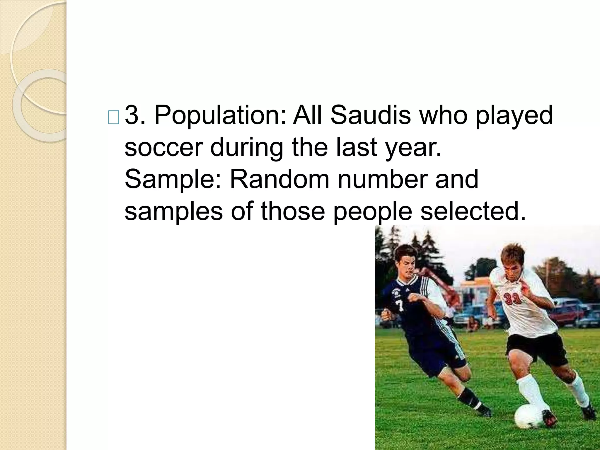 3. Population: All Saudis who played 
soccer during the last year. 
Sample: Random number and 
samples of those people selected. 
 