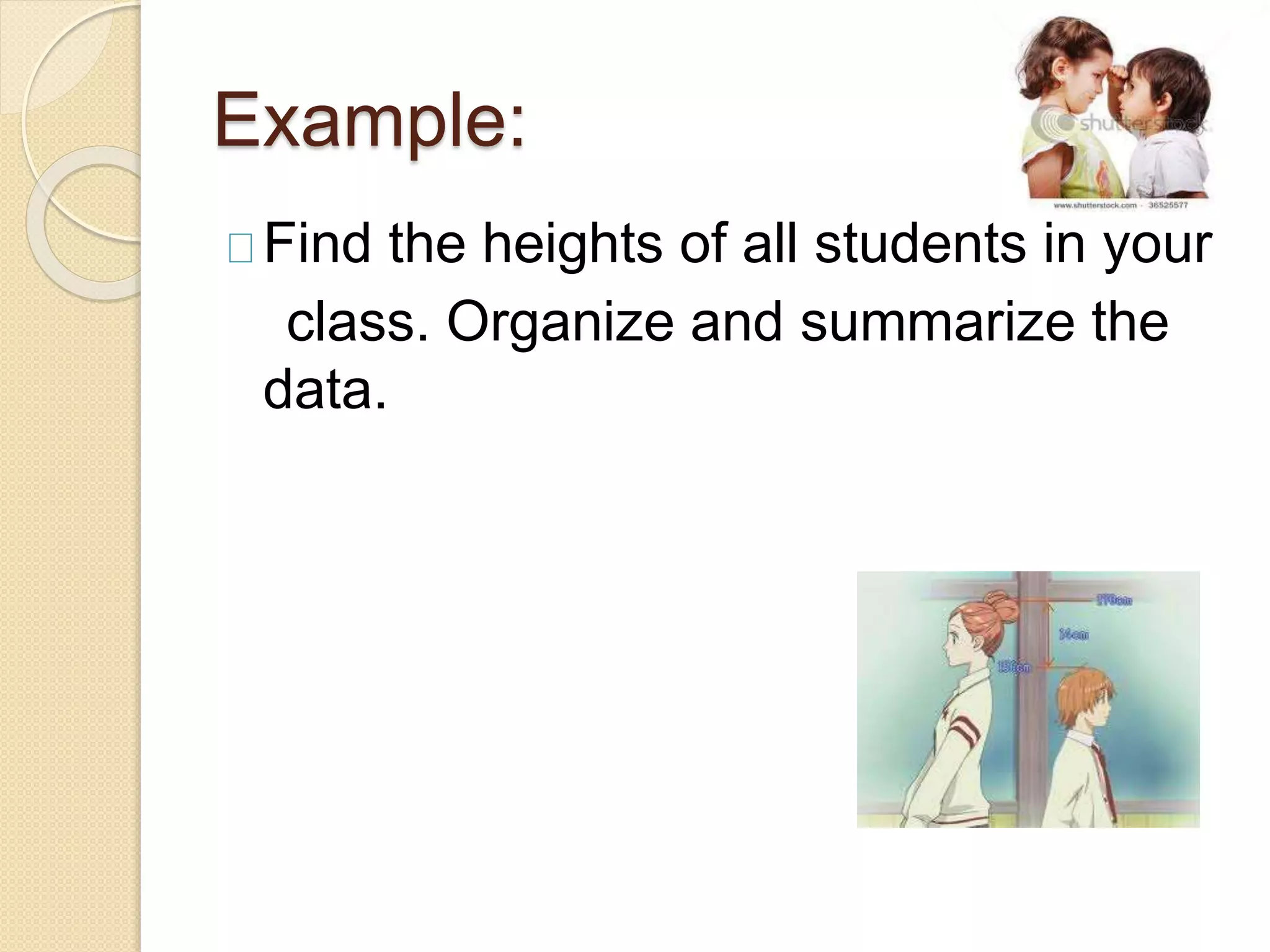Example: 
Find the heights of all students in your 
class. Organize and summarize the 
data. 
 