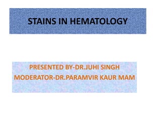 STAINS IN HEMATOLOGY
PRESENTED BY-DR.JUHI SINGH
MODERATOR-DR.PARAMVIR KAUR MAM
 