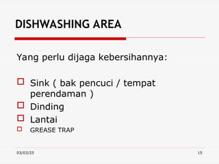 03/03/25 15
DISHWASHING AREA
Yang perlu dijaga kebersihannya:
 Sink ( bak pencuci / tempat
perendaman )
 Dinding
 Lantai
 GREASE TRAP
 