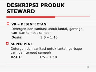 23
 VK – DESINFECTAN
Detergen dan sanitasi untuk lantai, garbage
can dan tempat sampah
Dosis: 1:5 – 1:10
DESKRIPSI PRODUK
STEWARD
 SUPER PINE
Detergen dan sanitasi untuk lantai, garbage
can dan tempat sampah
Dosis: 1:5 – 1:10
 