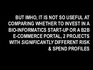 BUT IMHO, IT IS NOT SO USEFUL AT
COMPARING WHETHER TO INVEST IN A
BIO-INFORMATICS START-UP OR A B2B
E-COMMERCE PORTAL, 2 PROJECTS
WITH SIGNIFICANTLY DIFFERENT RISK
& SPEND PROFILES
 