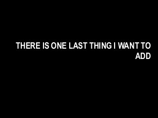 THERE IS ONE LAST THING I WANT TO
ADD
 