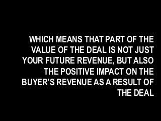 WHICH MEANS THAT PART OF THE
VALUE OF THE DEAL IS NOT JUST
YOUR FUTURE REVENUE, BUT ALSO
THE POSITIVE IMPACT ON THE
BUYER’S REVENUE AS A RESULT OF
THE DEAL
 