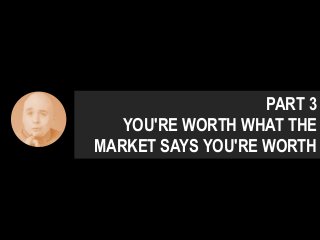PART 3
YOU'RE WORTH WHAT THE
MARKET SAYS YOU'RE WORTH
 