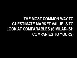 THE MOST COMMON WAY TO
GUESTIMATE MARKET VALUE IS TO
LOOK AT COMPARABLES (SIMILAR-ISH
COMPANIES TO YOURS)
 