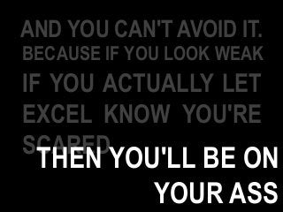 AND YOU CAN'T AVOID IT.
BECAUSE IF YOU LOOK WEAK
IF YOU ACTUALLY LET
EXCEL KNOW YOU'RE
SCARED
THEN YOU'LL BE ON
YOUR ASS
 