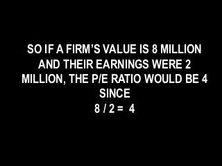 SO IF A FIRM’S VALUE IS 8 MILLION
AND THEIR EARNINGS WERE 2
MILLION, THE P/E RATIO WOULD BE 4
SINCE
8 / 2 = 4
 