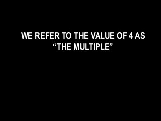 WE REFER TO THE VALUE OF 4 AS
“THE MULTIPLE”
 