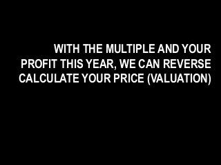 WITH THE MULTIPLE AND YOUR
PROFIT THIS YEAR, WE CAN REVERSE
CALCULATE YOUR PRICE (VALUATION)
 