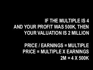 IF THE MULTIPLE IS 4
AND YOUR PROFIT WAS 500K, THEN
YOUR VALUATION IS 2 MILLION
PRICE / EARNINGS = MULTIPLE
PRICE = MULTIPLE X EARNINGS
2M = 4 X 500K
 