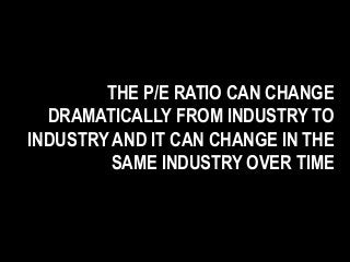 THE P/E RATIO CAN CHANGE
DRAMATICALLY FROM INDUSTRY TO
INDUSTRY AND IT CAN CHANGE IN THE
SAME INDUSTRY OVER TIME
 