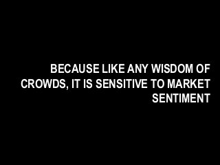 BECAUSE LIKE ANY WISDOM OF
CROWDS, IT IS SENSITIVE TO MARKET
SENTIMENT
 