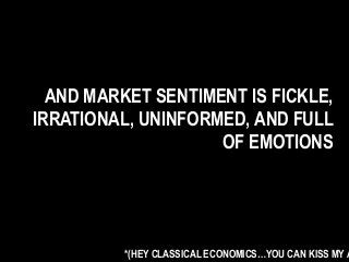 AND MARKET SENTIMENT IS FICKLE,
IRRATIONAL, UNINFORMED, AND FULL
OF EMOTIONS
*(HEY CLASSICAL ECONOMICS…YOU CAN KISS MY A
 