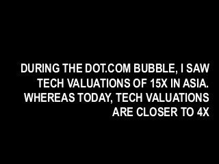 DURING THE DOT.COM BUBBLE, I SAW
TECH VALUATIONS OF 15X IN ASIA.
WHEREAS TODAY, TECH VALUATIONS
ARE CLOSER TO 4X
 
